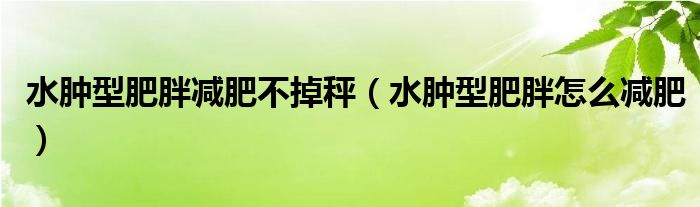 水腫型肥胖減肥不掉秤（水腫型肥胖怎么減肥）