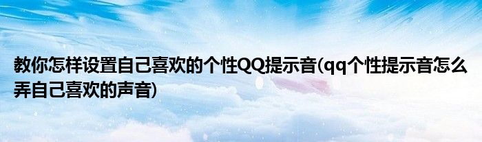教你怎樣設(shè)置自己喜歡的個(gè)性QQ提示音(qq個(gè)性提示音怎么弄自己喜歡的聲音)