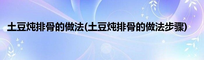 土豆燉排骨的做法(土豆燉排骨的做法步驟)