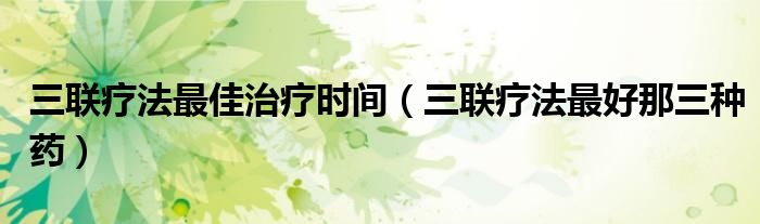 三聯(lián)療法最佳治療時(shí)間（三聯(lián)療法最好那三種藥）