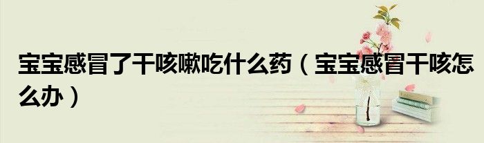 寶寶感冒了干咳嗽吃什么藥(寶寶感冒干咳怎么辦)