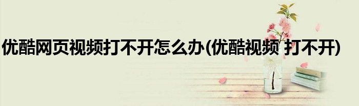 優(yōu)酷網(wǎng)頁(yè)視頻打不開(kāi)怎么辦(優(yōu)酷視頻 打不開(kāi))