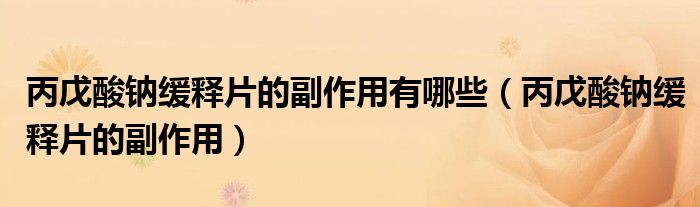 丙戊酸鈉緩釋片的副作用有哪些（丙戊酸鈉緩釋片的副作用）