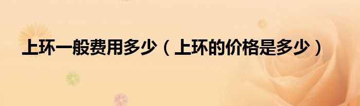 上環(huán)一般費(fèi)用多少（上環(huán)的價(jià)格是多少）
