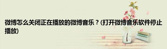 微博怎么關(guān)閉正在播放的微博音樂(lè)？(打開微博音樂(lè)軟件停止播放)