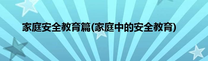 家庭安全教育篇(家庭中的安全教育)