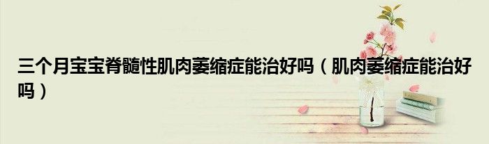 三個月寶寶脊髓性肌肉萎縮癥能治好嗎（肌肉萎縮癥能治好嗎）