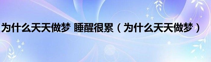 為什么天天做夢 睡醒很累（為什么天天做夢）