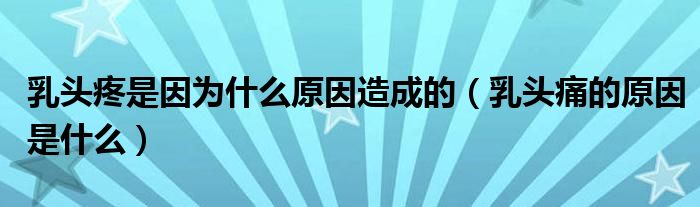 乳頭疼是因?yàn)槭裁丛蛟斐傻模ㄈ轭^痛的原因是什么）