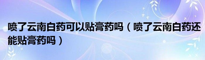 噴了云南白藥可以貼膏藥嗎（噴了云南白藥還能貼膏藥嗎）