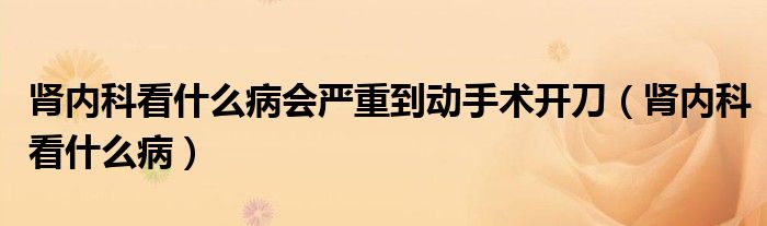 腎內(nèi)科看什么病會嚴重到動手術(shù)開刀（腎內(nèi)科看什么?。?class='thumb lazy' /></a>
		    <header>
		<h2><a  href=