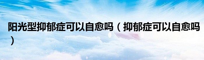 陽(yáng)光型抑郁癥可以自愈嗎（抑郁癥可以自愈嗎）
