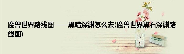 魔獸世界路線圖——黑暗深淵怎么去(魔獸世界黑石深淵路線圖)