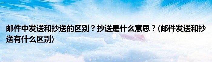 郵件中發(fā)送和抄送的區(qū)別？抄送是什么意思？(郵件發(fā)送和抄送有什么區(qū)別)