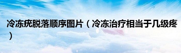 冷凍疣脫落順序圖片（冷凍治療相當(dāng)于幾級(jí)疼）