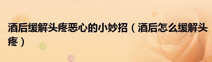 酒后緩解頭疼惡心的小妙招(酒后怎么緩解頭疼)