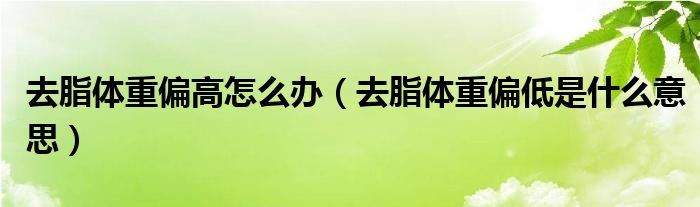 去脂體重偏高怎么辦（去脂體重偏低是什么意思）