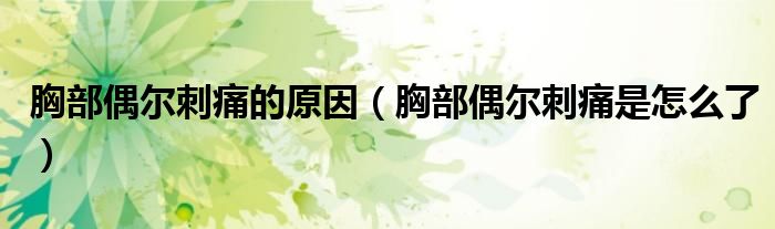 胸部偶爾刺痛的原因（胸部偶爾刺痛是怎么了）