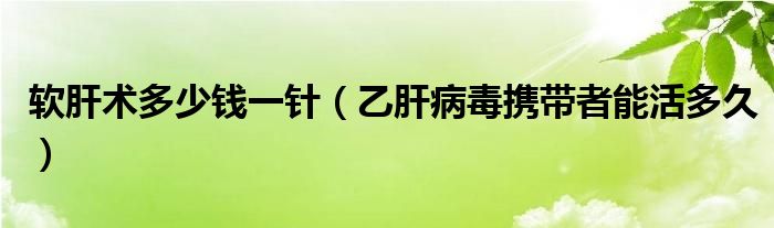 軟肝術(shù)多少錢一針(乙肝病毒攜帶者能活多久)