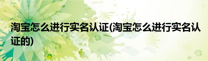 淘寶怎么進行實名認證(淘寶怎么進行實名認證的)