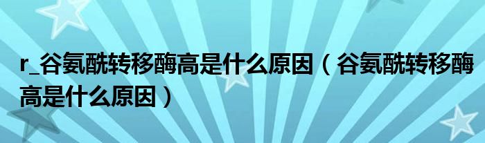 r_谷氨酰轉(zhuǎn)移酶高是什么原因（谷氨酰轉(zhuǎn)移酶高是什么原因）