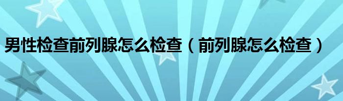 男性檢查前列腺怎么檢查（前列腺怎么檢查）