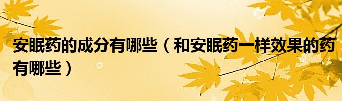 安眠藥的成分有哪些（和安眠藥一樣效果的藥有哪些）