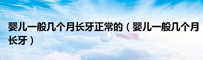 嬰兒一般幾個(gè)月長(zhǎng)牙正常的（嬰兒一般幾個(gè)月長(zhǎng)牙）