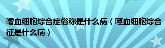 嗜血細(xì)胞綜合癥俗稱是什么?。ㄊ裳?xì)胞綜合征是什么病）