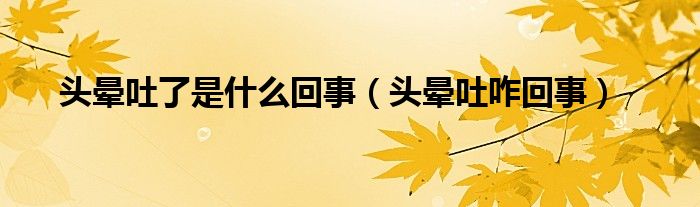 頭暈吐了是什么回事（頭暈吐咋回事）