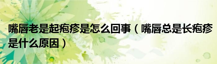 嘴唇老是起皰疹是怎么回事（嘴唇總是長皰疹是什么原因）