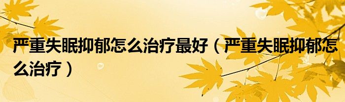 嚴(yán)重失眠抑郁怎么治療最好（嚴(yán)重失眠抑郁怎么治療）