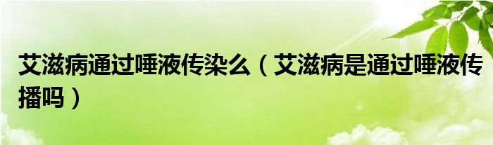 艾滋病通過唾液傳染么（艾滋病是通過唾液傳播嗎）