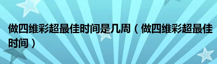 做四維彩超最佳時間是幾周（做四維彩超最佳時間）