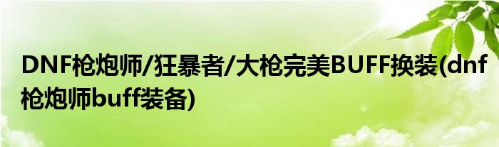 DNF槍炮師/狂暴者/大槍完美BUFF換裝(dnf槍炮師buff裝備)
