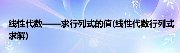 線性代數(shù)——求行列式的值(線性代數(shù)行列式求解)
