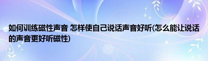 如何訓(xùn)練磁性聲音 怎樣使自己說(shuō)話聲音好聽(tīng)(怎么能讓說(shuō)話的聲音更好聽(tīng)磁性)