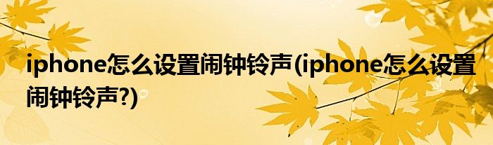 iphone怎么設置鬧鐘鈴聲(iphone怎么設置鬧鐘鈴聲?)