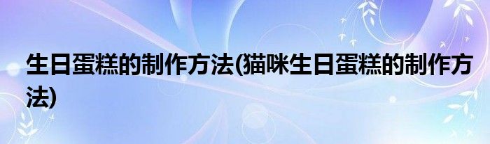生日蛋糕的制作方法(貓咪生日蛋糕的制作方法)