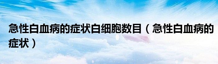急性白血病的癥狀白細胞數(shù)目（急性白血病的癥狀）