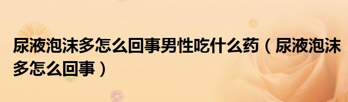尿液泡沫多怎么回事男性吃什么藥（尿液泡沫多怎么回事）