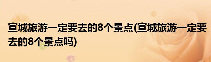 宣城旅游一定要去的8個景點(宣城旅游一定要去的8個景點嗎)
