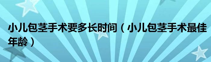 小兒包莖手術(shù)要多長時間（小兒包莖手術(shù)最佳年齡）