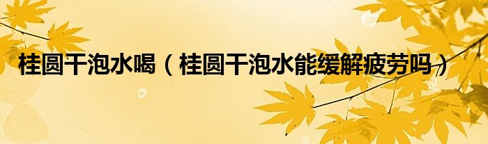 桂圓干泡水喝（桂圓干泡水能緩解疲勞嗎）