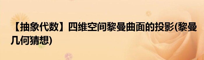 【抽象代數(shù)】四維空間黎曼曲面的投影(黎曼幾何猜想)