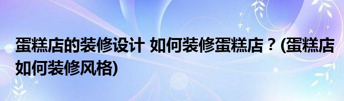 蛋糕店的裝修設(shè)計(jì) 如何裝修蛋糕店？(蛋糕店如何裝修風(fēng)格)