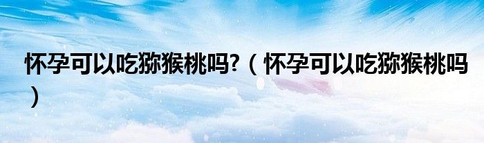懷孕可以吃獼猴桃嗎?（懷孕可以吃獼猴桃嗎）