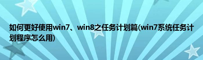如何更好使用win7、win8之任務(wù)計(jì)劃篇(win7系統(tǒng)任務(wù)計(jì)劃程序怎么用)