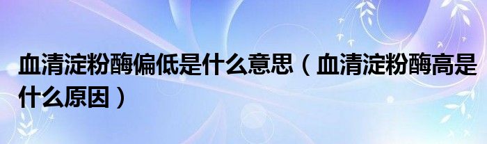 血清淀粉酶偏低是什么意思（血清淀粉酶高是什么原因）
