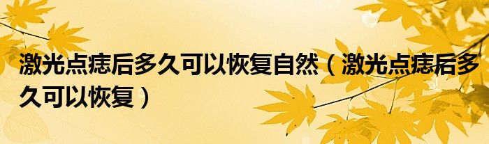 激光點痣后多久可以恢復自然（激光點痣后多久可以恢復）